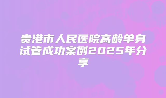 贵港市人民医院高龄单身试管成功案例2025年分享