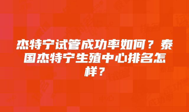 杰特宁试管成功率如何？泰国杰特宁生殖中心排名怎样？