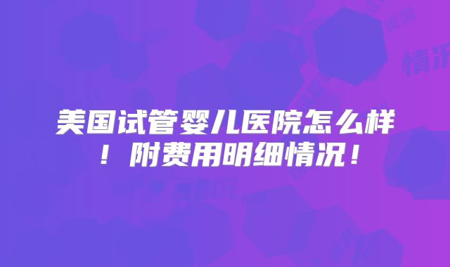 美国试管婴儿医院怎么样！附费用明细情况！