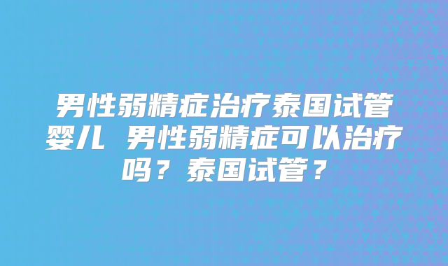 男性弱精症治疗泰国试管婴儿 男性弱精症可以治疗吗?泰国试管?