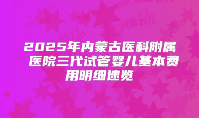 2025年内蒙古医科附属 医院三代试管婴儿基本费用明细速览