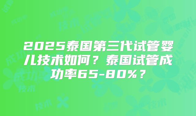 2025泰国第三代试管婴儿技术如何？泰国试管成功率65-80%？