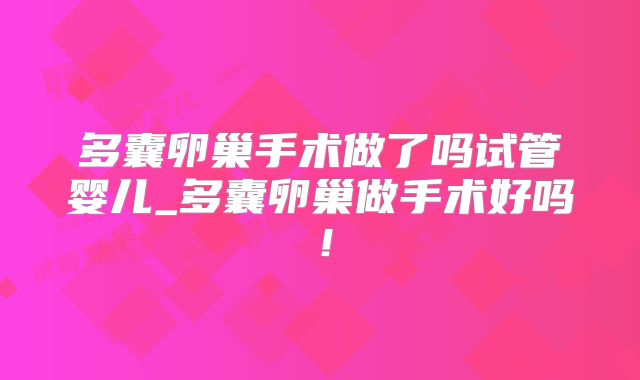 多囊卵巢手术做了吗试管婴儿_多囊卵巢做手术好吗！