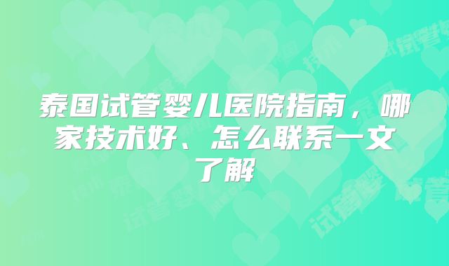 泰国试管婴儿医院指南，哪家技术好、怎么联系一文了解