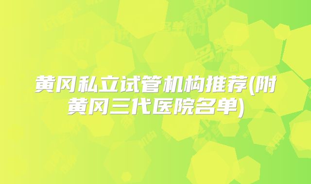 黄冈私立试管机构推荐(附黄冈三代医院名单)