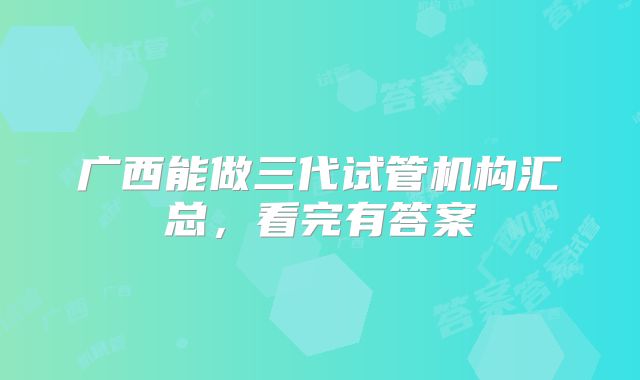 广西能做三代试管机构汇总,看完有答案