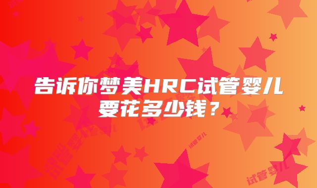 告诉你梦美HRC试管婴儿要花多少钱？
