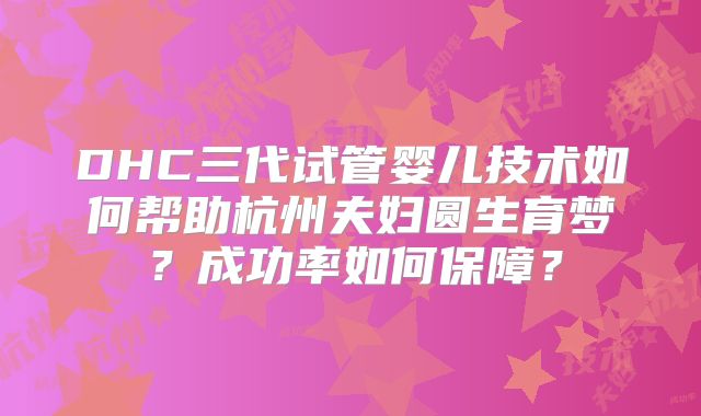 DHC三代试管婴儿技术如何帮助杭州夫妇圆生育梦?成功率如何保障?