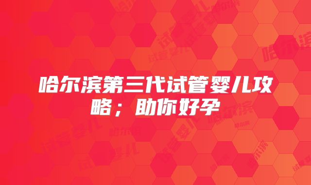 哈尔滨第三代试管婴儿攻略；助你好孕