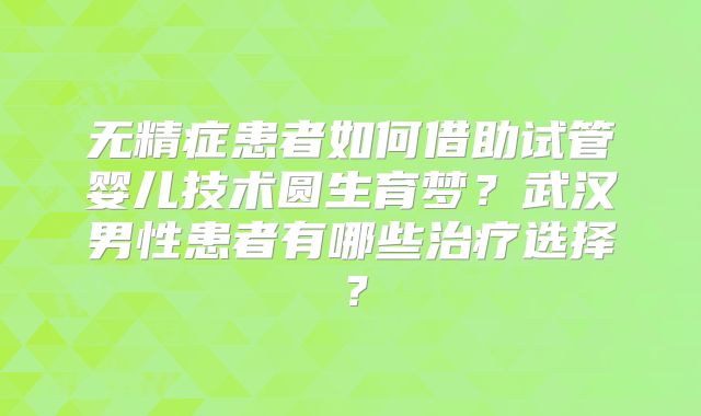 无精症患者如何借助试管婴儿技术圆生育梦？武汉男性患者有哪些治疗选择？