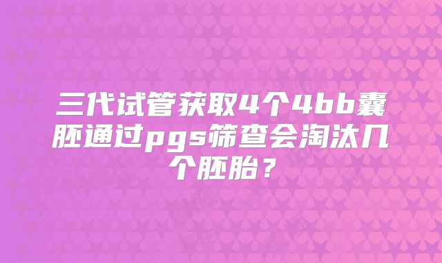 三代试管获取4个4bb囊胚通过pgs筛查会淘汰几个胚胎?