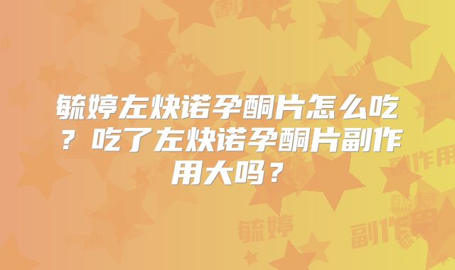 毓婷左炔诺孕酮片怎么吃？吃了左炔诺孕酮片副作用大吗？