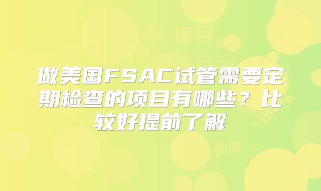 做美国FSAC试管需要定期检查的项目有哪些？比较好提前了解