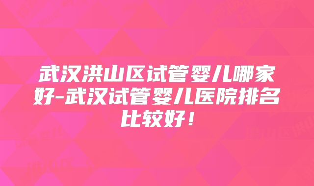 武汉洪山区试管婴儿哪家好-武汉试管婴儿医院排名比较好！