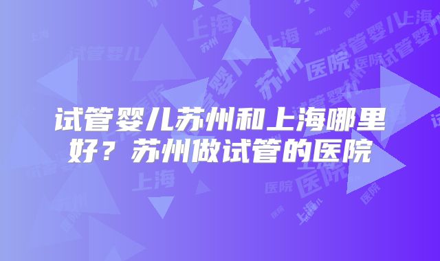 试管婴儿苏州和上海哪里好?苏州做试管的医院