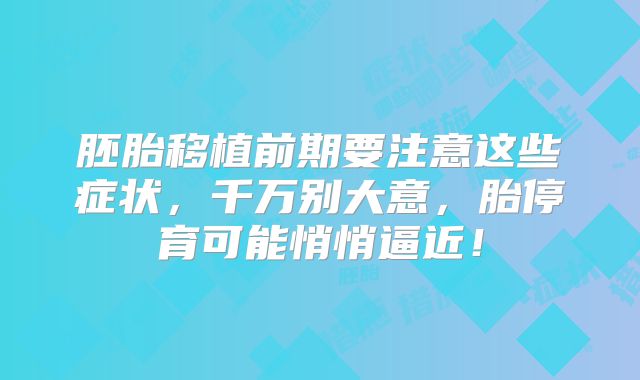 胚胎移植前期要注意这些症状，千万别大意，胎停育可能悄悄逼近！