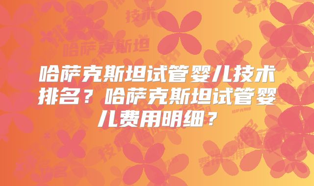 哈萨克斯坦试管婴儿技术排名？哈萨克斯坦试管婴儿费用明细？