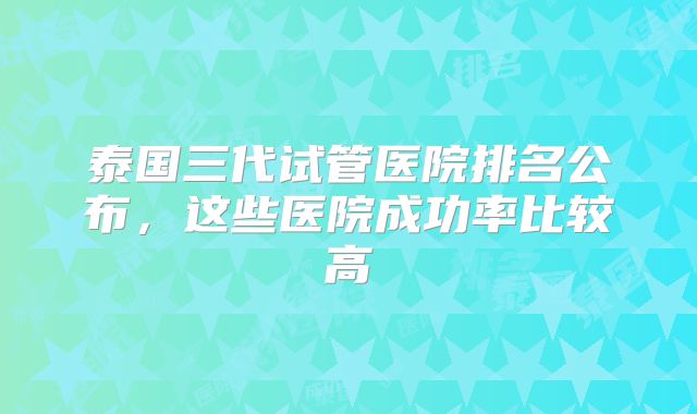 泰国三代试管医院排名公布，这些医院成功率比较高