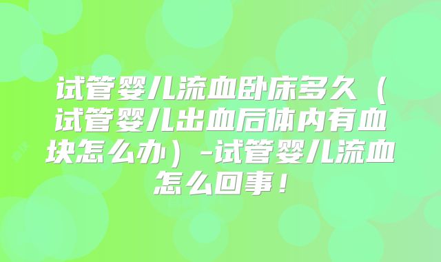试管婴儿流血卧床多久（试管婴儿出血后体内有血块怎么办）-试管婴儿流血怎么回事！