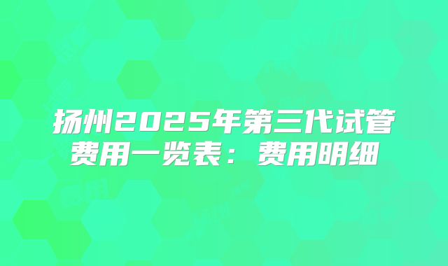 扬州2025年第三代试管费用一览表：费用明细