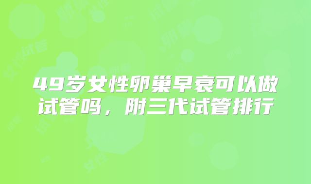 49岁女性卵巢早衰可以做试管吗，附三代试管排行