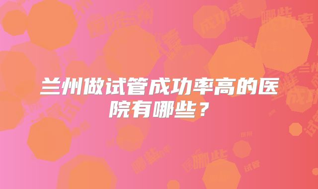 兰州做试管成功率高的医院有哪些？
