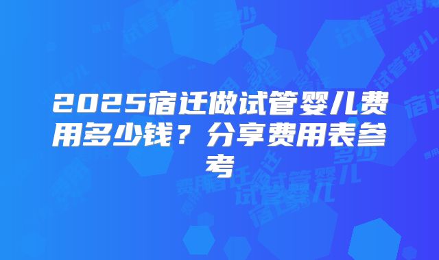 2025宿迁做试管婴儿费用多少钱？分享费用表参考