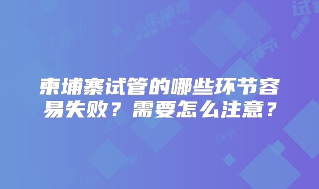 柬埔寨试管的哪些环节容易失败?需要怎么注意?