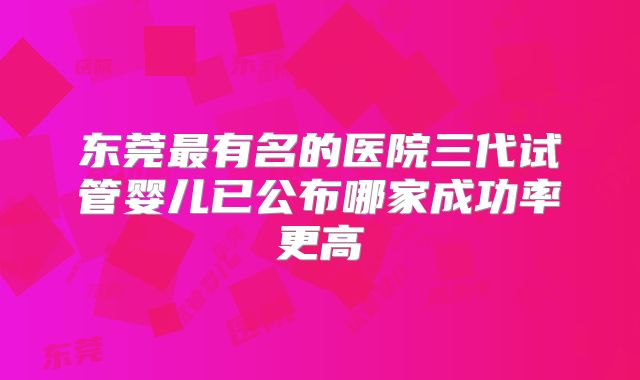 东莞最有名的医院三代试管婴儿已公布哪家成功率更高