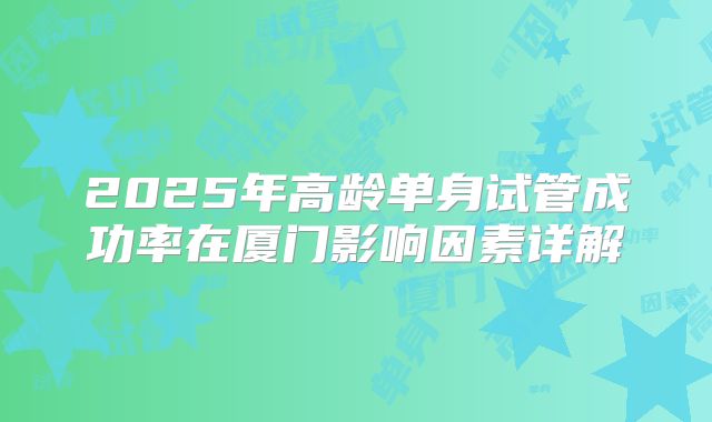 2025年高龄单身试管成功率在厦门影响因素详解