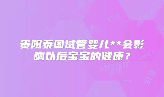 贵阳泰国试管婴儿**会影响以后宝宝的健康？