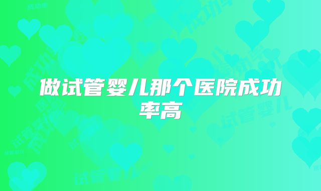 做试管婴儿那个医院成功率高