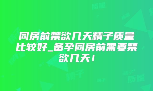 同房前禁欲几天精子质量比较好_备孕同房前需要禁欲几天!