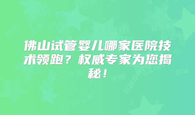 佛山试管婴儿哪家医院技术领跑？权威专家为您揭秘！