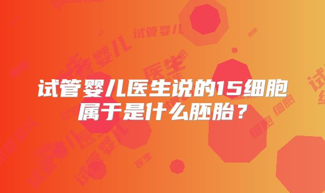 试管婴儿医生说的15细胞属于是什么胚胎?