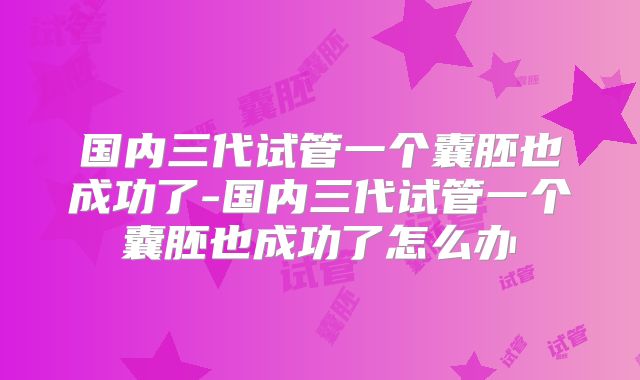 国内三代试管一个囊胚也成功了-国内三代试管一个囊胚也成功了怎么办