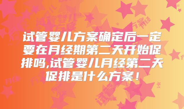 试管婴儿方案确定后一定要在月经期第二天开始促排吗,试管婴儿月经第二天促排是什么方案！