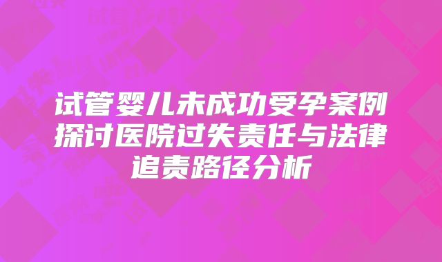 试管婴儿未成功受孕案例探讨医院过失责任与法律追责路径分析