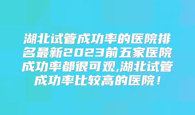 湖北试管成功率的医院排名最新2023前五家医院成功率都很可观,湖北试管成功率比较高的医院!