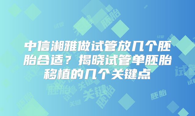 中信湘雅做试管放几个胚胎合适？揭晓试管单胚胎移植的几个关键点