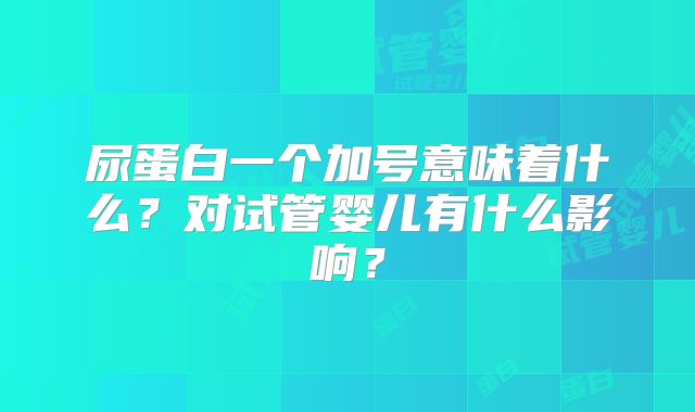 尿蛋白一个加号意味着什么？对试管婴儿有什么影响？