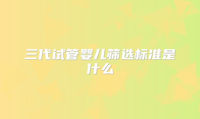 三代试管婴儿筛选标准是什么