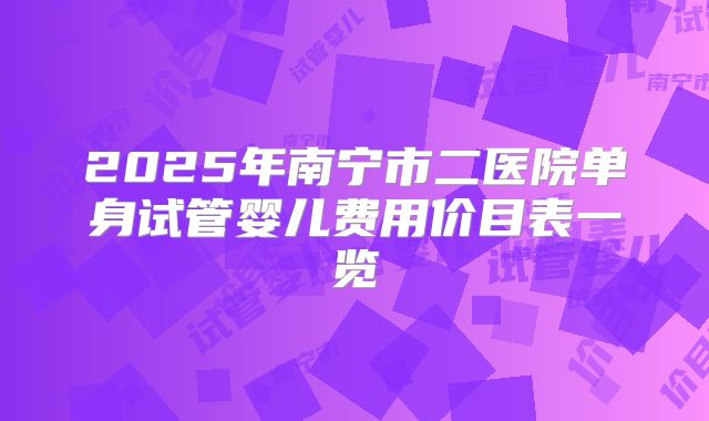 2025年南宁市二医院单身试管婴儿费用价目表一览