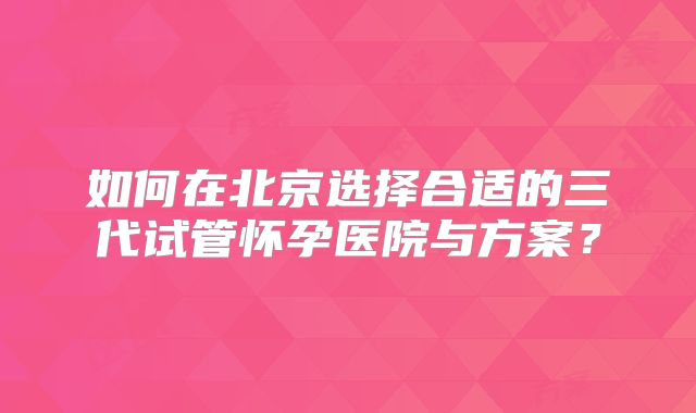如何在北京选择合适的三代试管怀孕医院与方案？