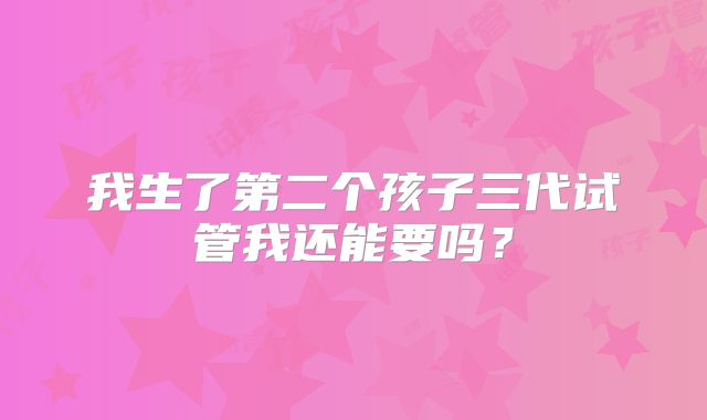 我生了第二个孩子三代试管我还能要吗？