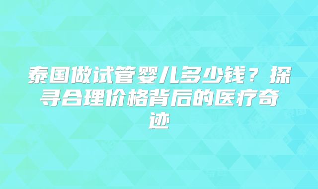 泰国做试管婴儿多少钱？探寻合理价格背后的医疗奇迹