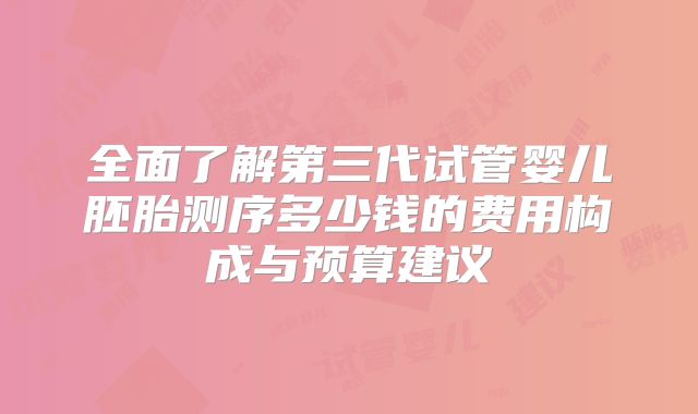 全面了解第三代试管婴儿胚胎测序多少钱的费用构成与预算建议