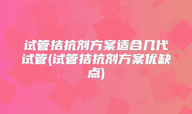 试管拮抗剂方案适合几代试管(试管拮抗剂方案优缺点)