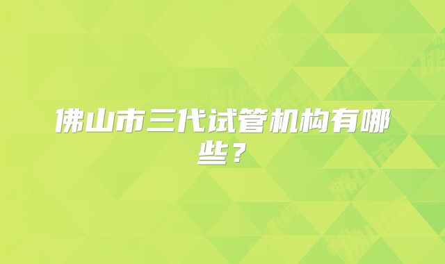 佛山市三代试管机构有哪些？