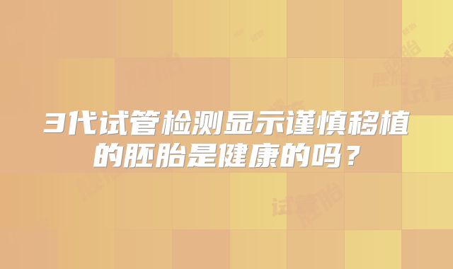3代试管检测显示谨慎移植的胚胎是健康的吗？